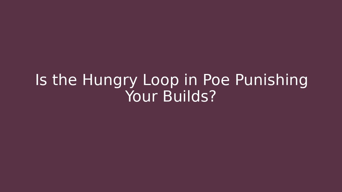 Is the Hungry Loop in Poe Punishing Your Builds?