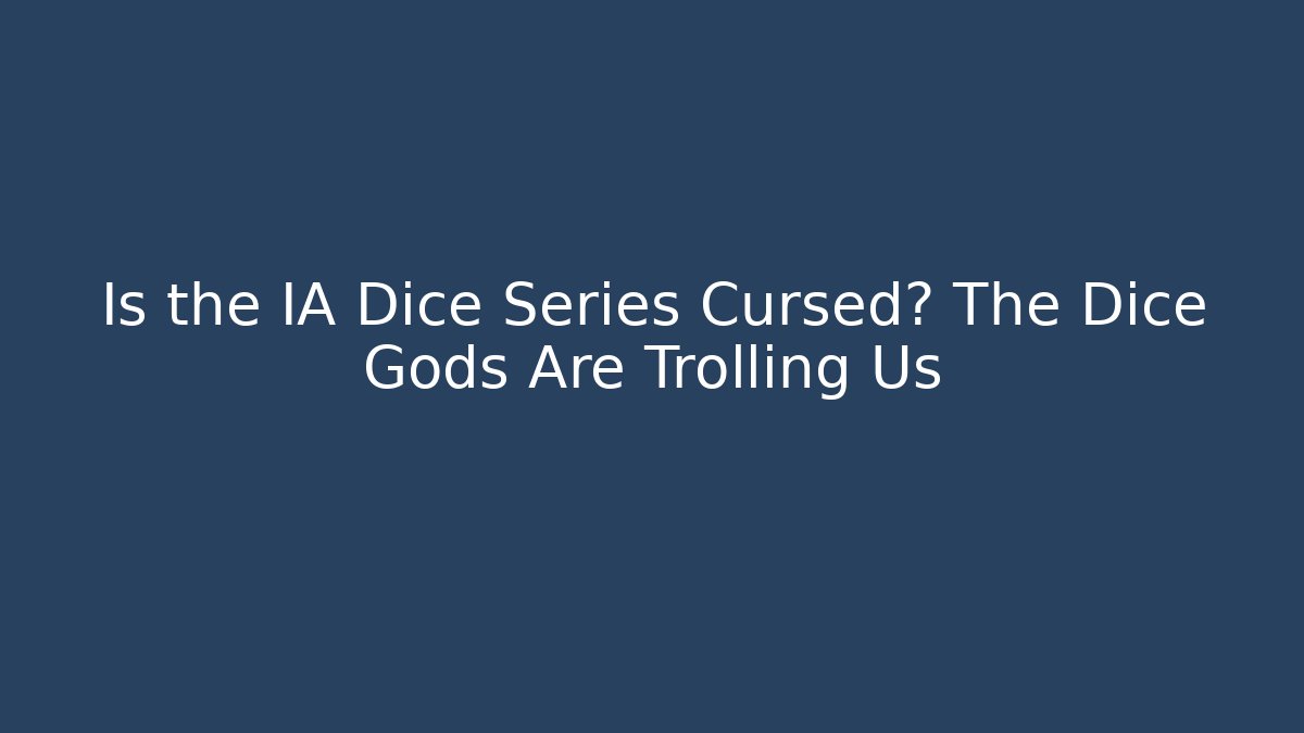 Is the IA Dice Series Cursed? The Dice Gods Are Trolling Us