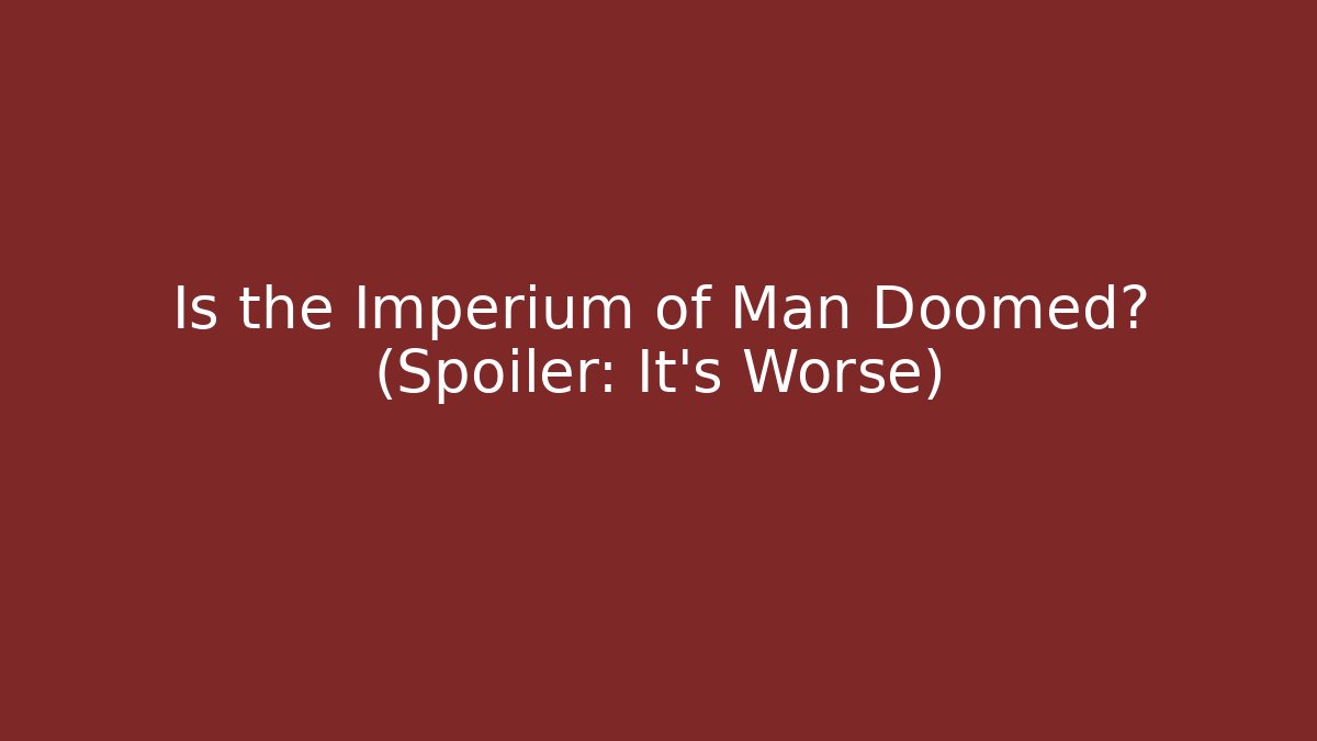 Is the Imperium of Man Doomed? (Spoiler: It's Worse)