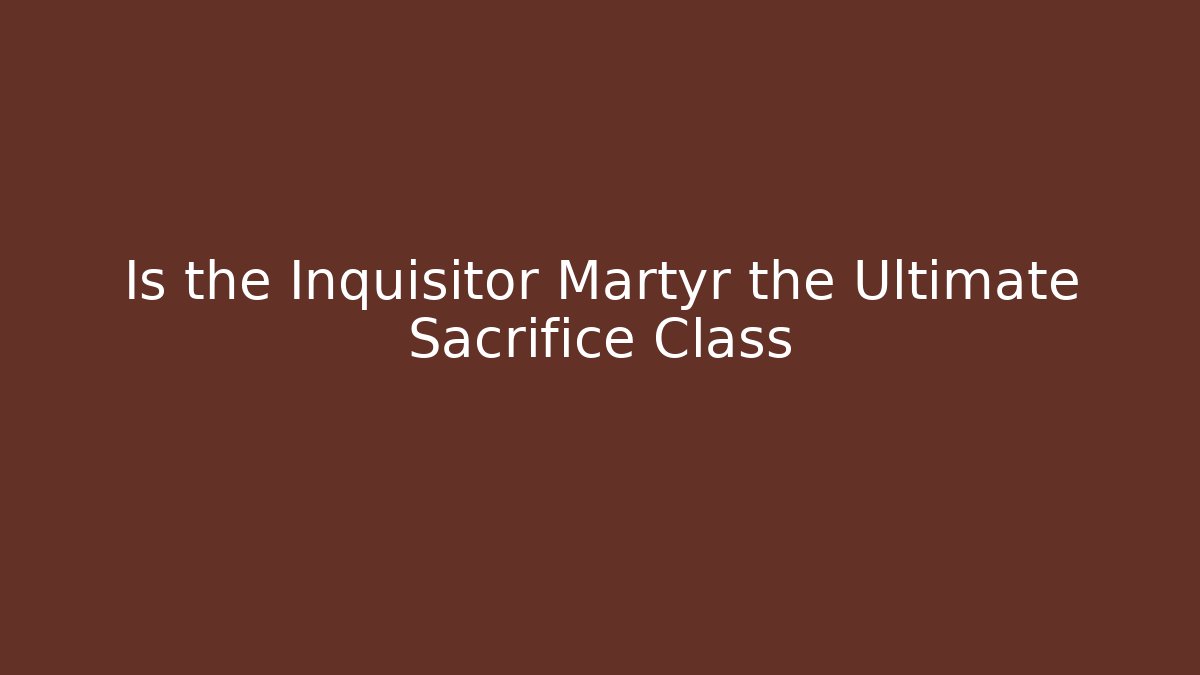 Is the Inquisitor Martyr the Ultimate Sacrifice Class