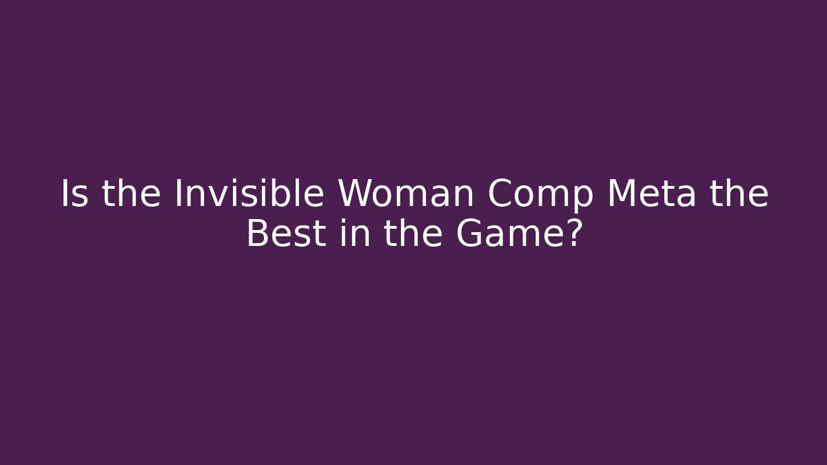 Is the Invisible Woman Comp Meta the Best in the Game?