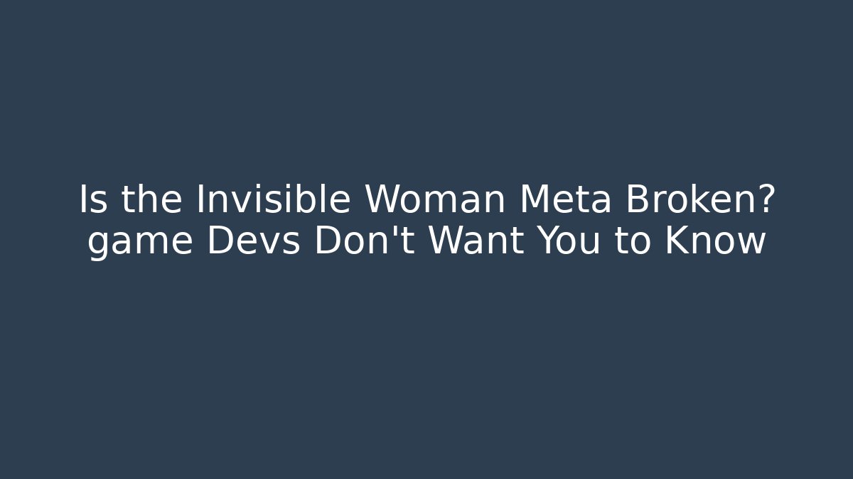 Is the Invisible Woman Meta Broken? game Devs Don’t Want You to Know