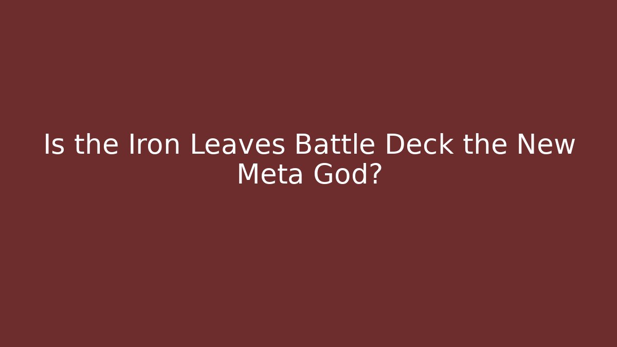 Is the Iron Leaves Battle Deck the New Meta God?