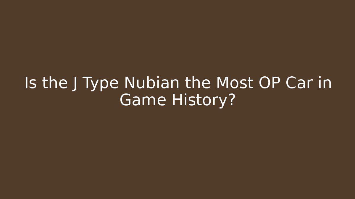 Is the J Type Nubian the Most OP Car in Game History?
