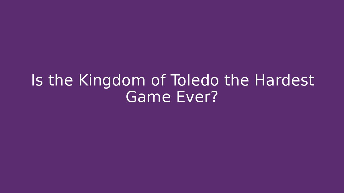 Is the Kingdom of Toledo the Hardest Game Ever?