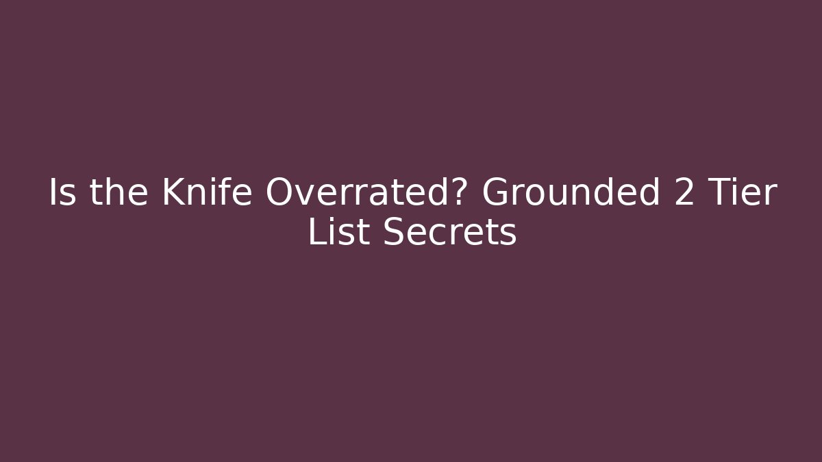 Is the Knife Overrated? Grounded 2 Tier List Secrets