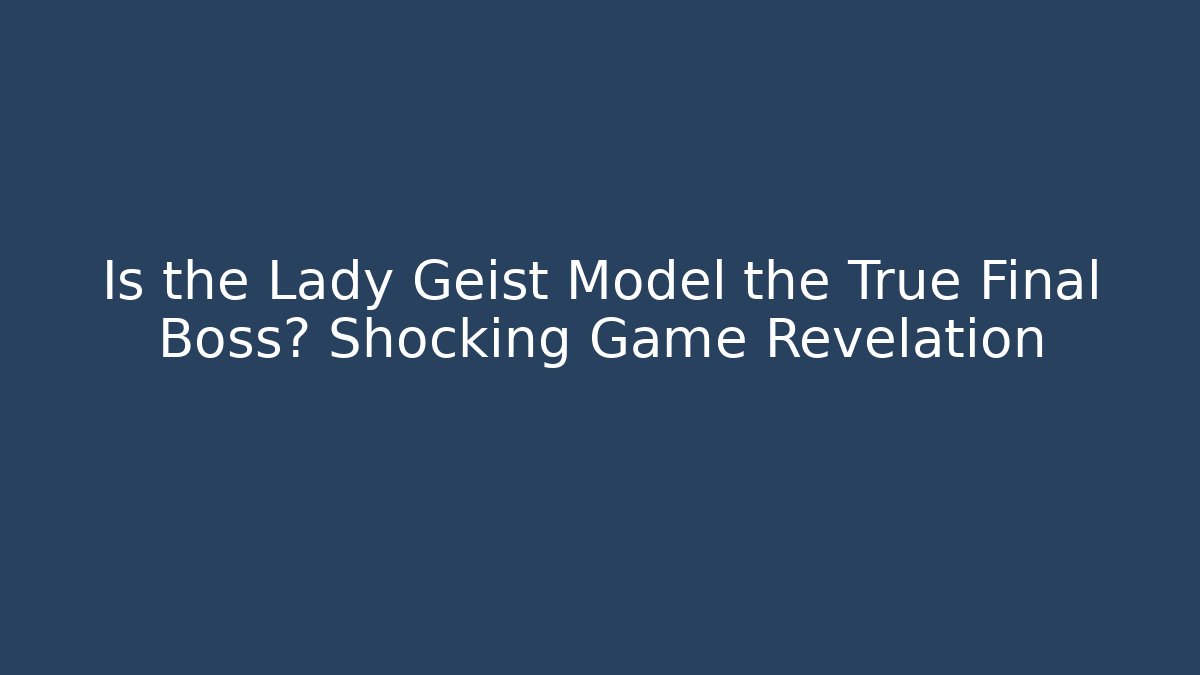 Is the Lady Geist Model the True Final Boss? Shocking Game Revelation