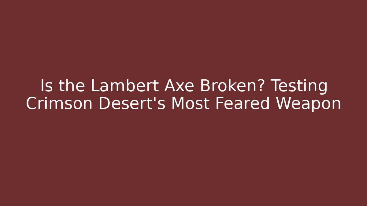 Is the Lambert Axe Broken? Testing Crimson Desert's Most Feared Weapon