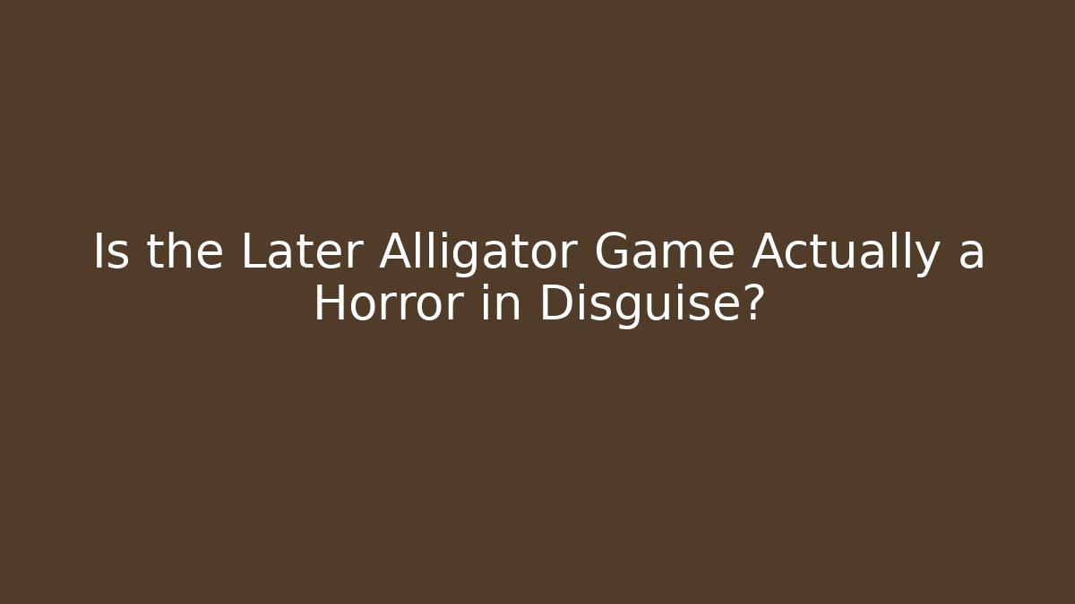 Is the Later Alligator Game Actually a Horror in Disguise?