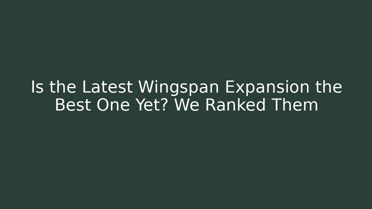 Is the Latest Wingspan Expansion the Best One Yet? We Ranked Them