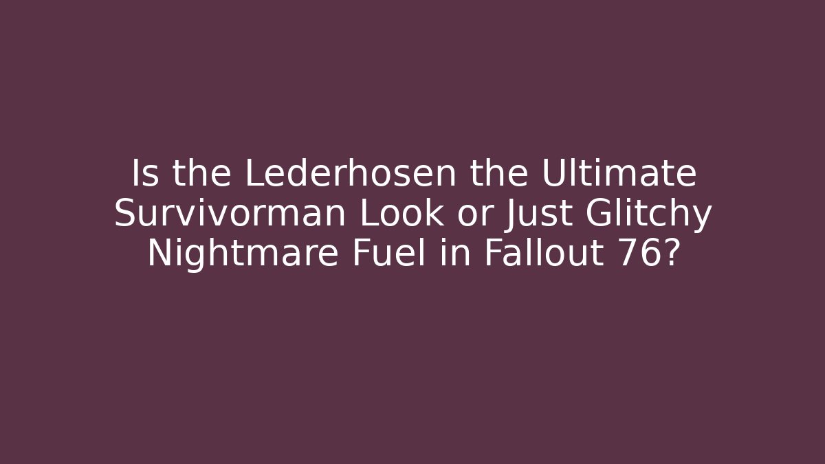 Is the Lederhosen the Ultimate Survivorman Look or Just Glitchy Nightmare Fuel in Fallout 76?