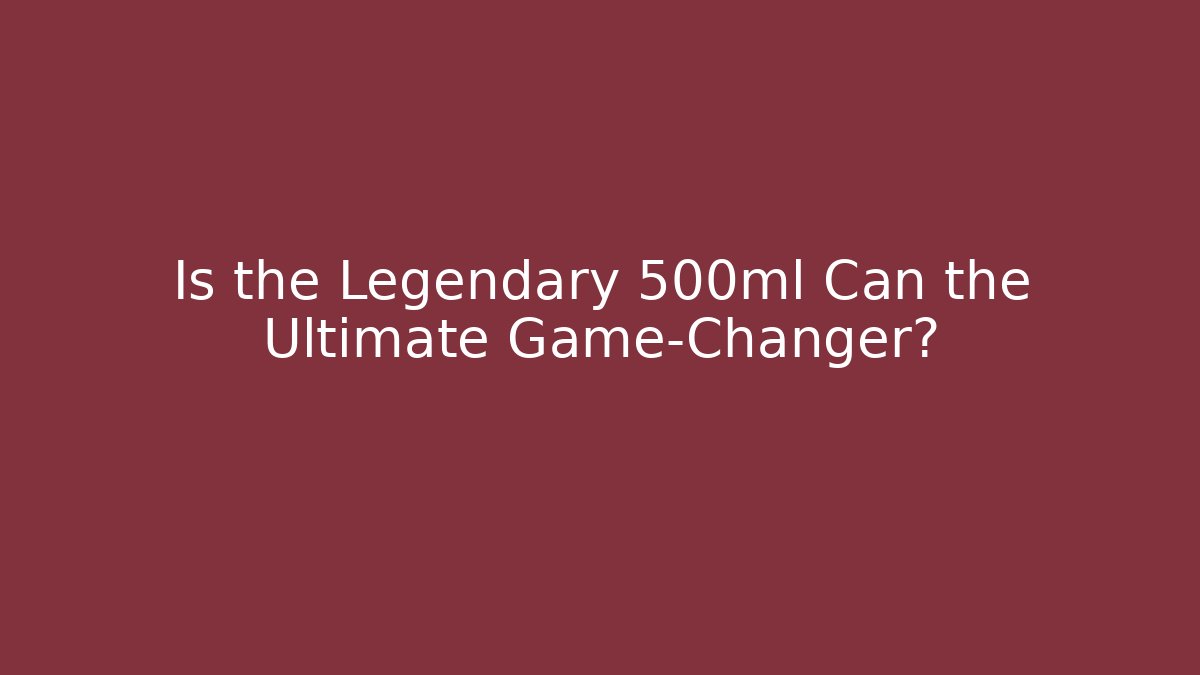 Is the Legendary 500ml Can the Ultimate Game-Changer?