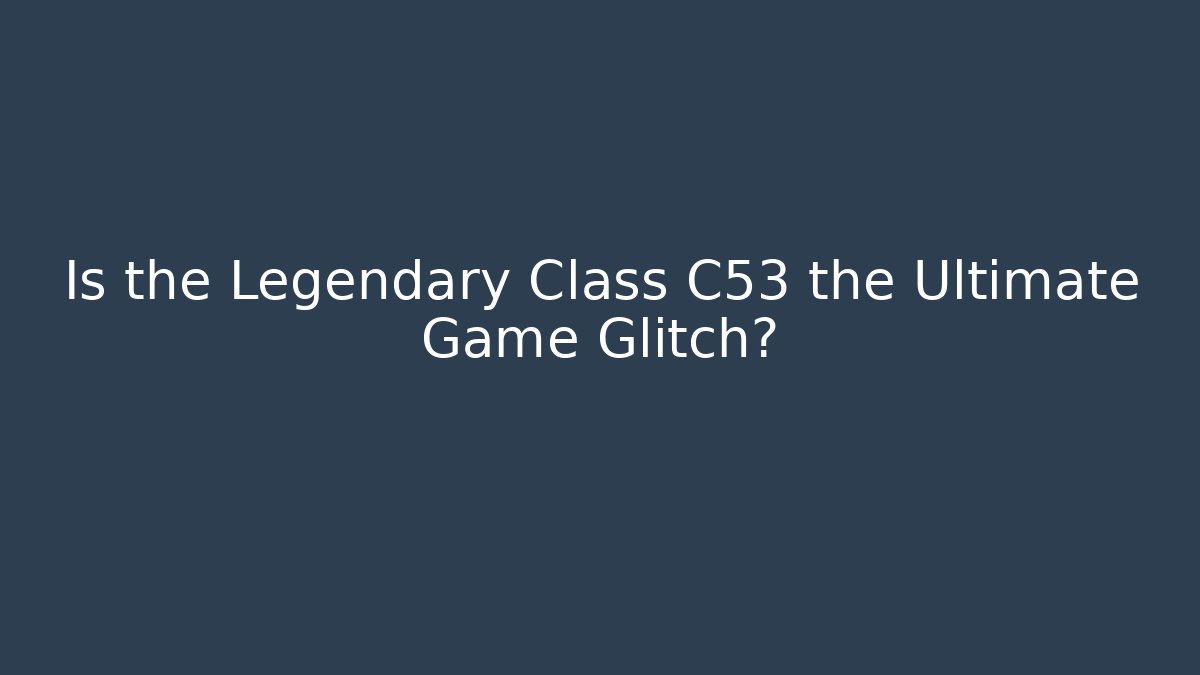 Is the Legendary Class C53 the Ultimate Game Glitch?
