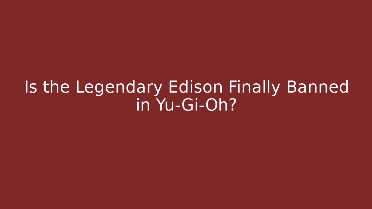 Is the Legendary Edison Finally Banned in Yu-Gi-Oh?