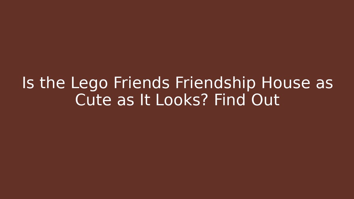 Is the Lego Friends Friendship House as Cute as It Looks? Find Out