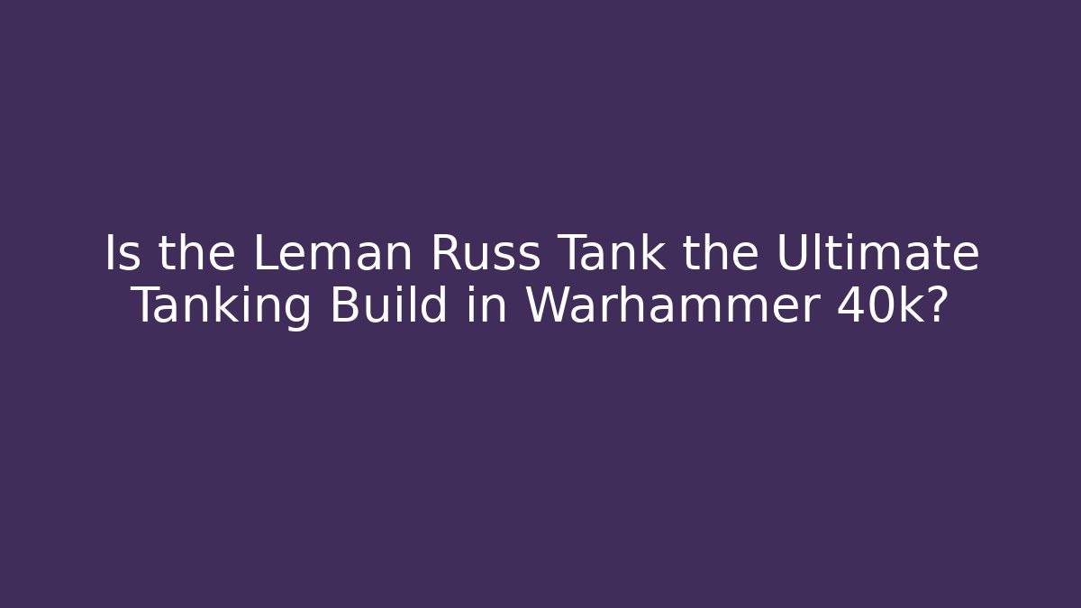 Is the Leman Russ Tank the Ultimate Tanking Build in Warhammer 40k?