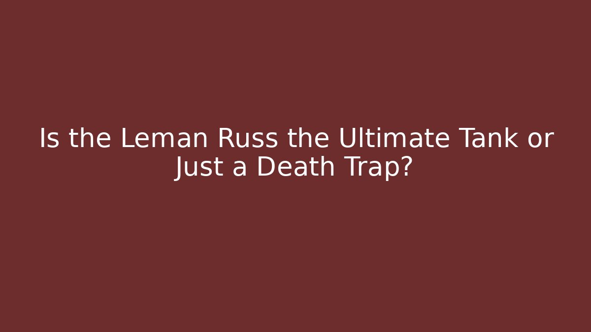 Is the Leman Russ the Ultimate Tank or Just a Death Trap?