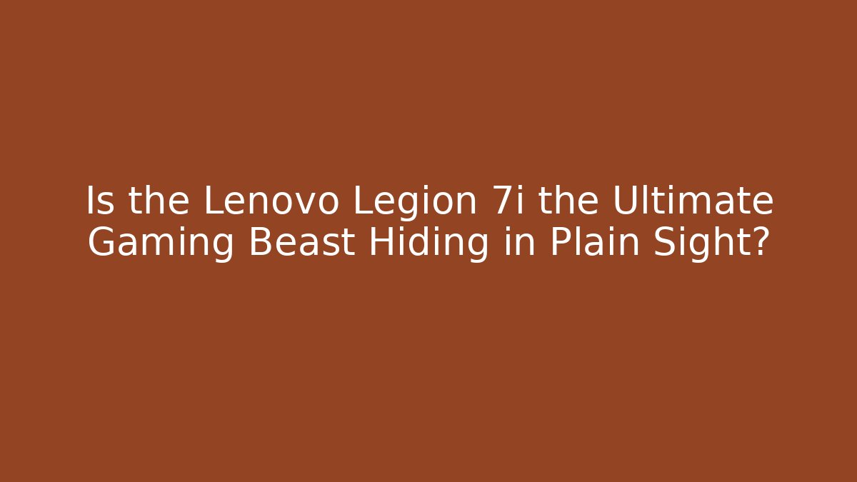 Is the Lenovo Legion 7i the Ultimate Gaming Beast Hiding in Plain Sight?