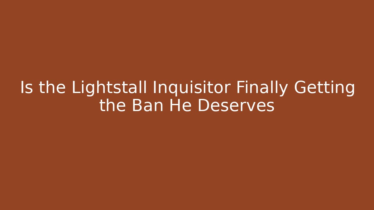 Is the Lightstall Inquisitor Finally Getting the Ban He Deserves