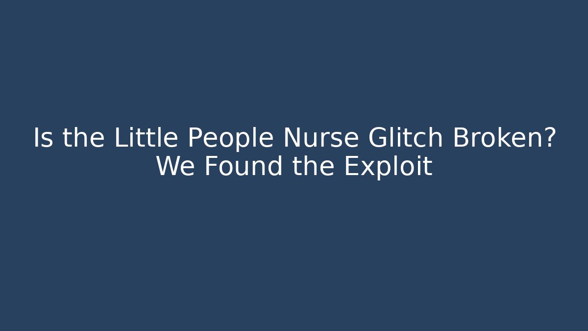 Is the Little People Nurse Glitch Broken? We Found the Exploit