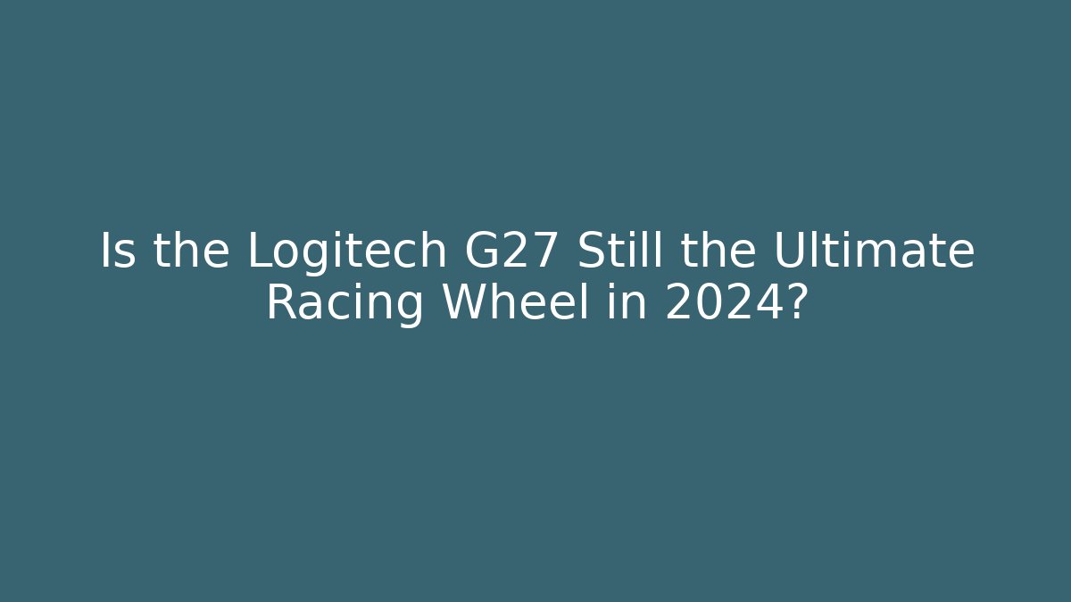 Is the Logitech G27 Still the Ultimate Racing Wheel in 2024?