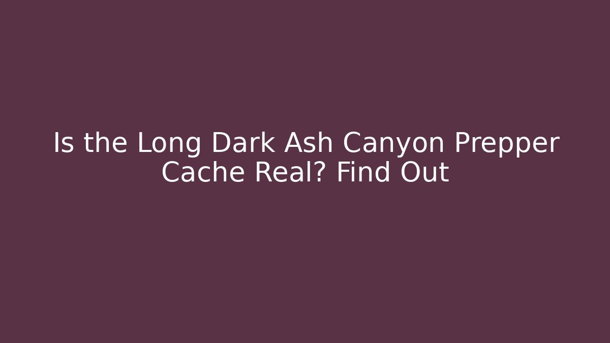 Is the Long Dark Ash Canyon Prepper Cache Real? Find Out