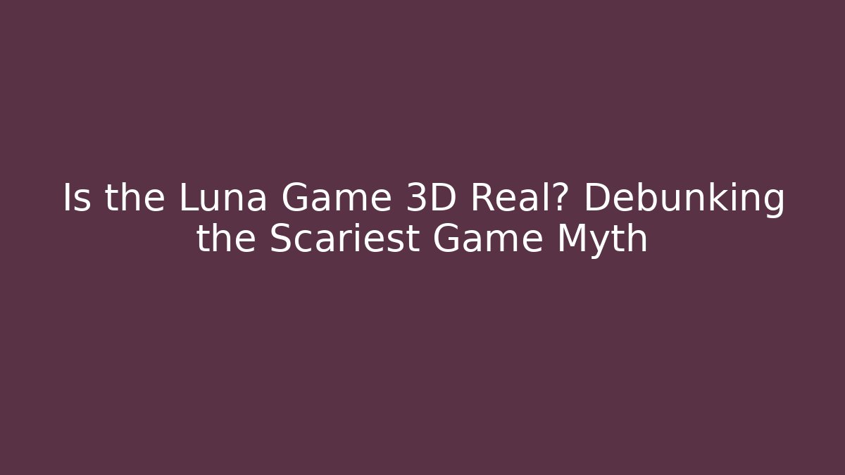 Is the Luna Game 3D Real? Debunking the Scariest Game Myth