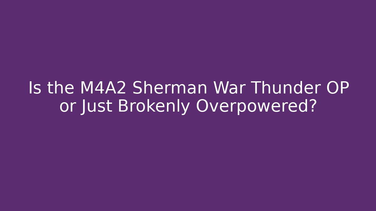 Is the M4A2 Sherman War Thunder OP or Just Brokenly Overpowered?