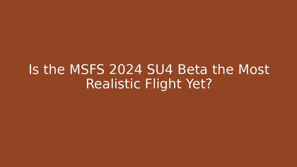 Is the MSFS 2024 SU4 Beta the Most Realistic Flight Yet?