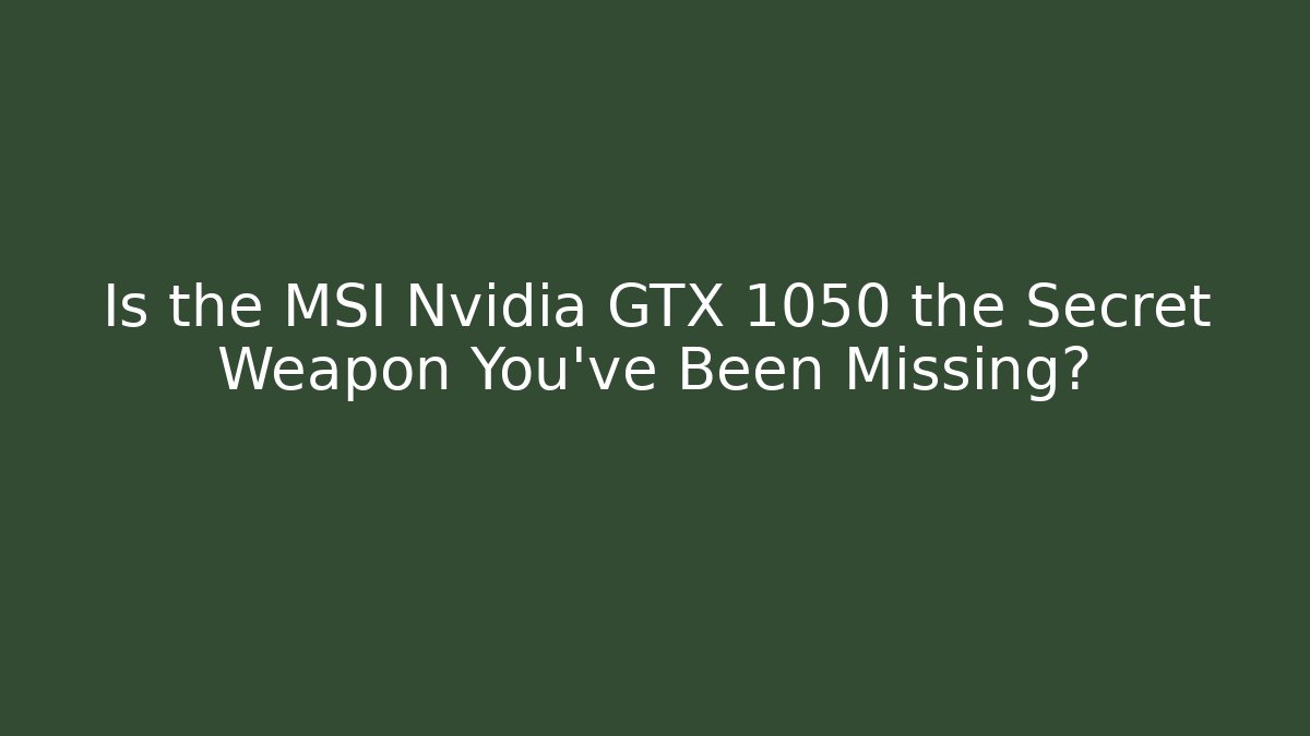 Is the MSI Nvidia GTX 1050 the Secret Weapon You’ve Been Missing?