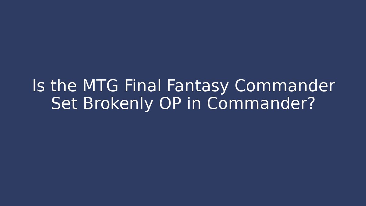 Is the MTG Final Fantasy Commander Set Brokenly OP in Commander?