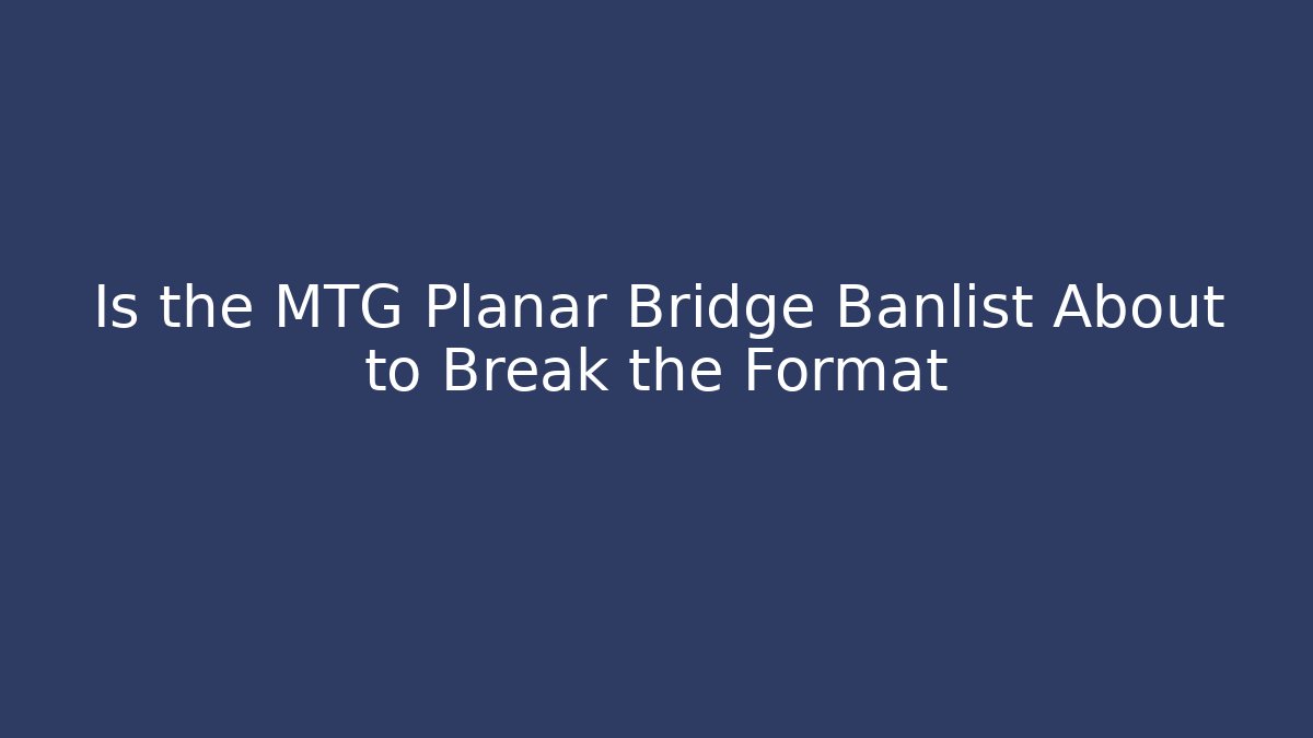Is the MTG Planar Bridge Banlist About to Break the Format
