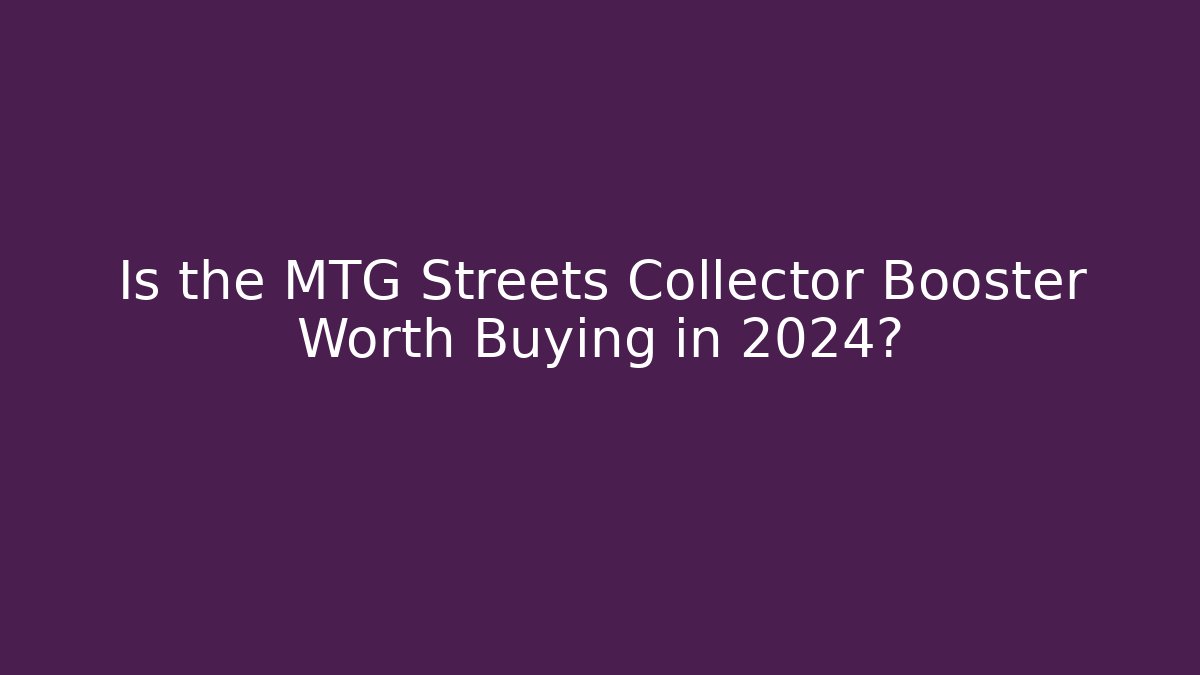 Is the MTG Streets Collector Booster Worth Buying in 2024?