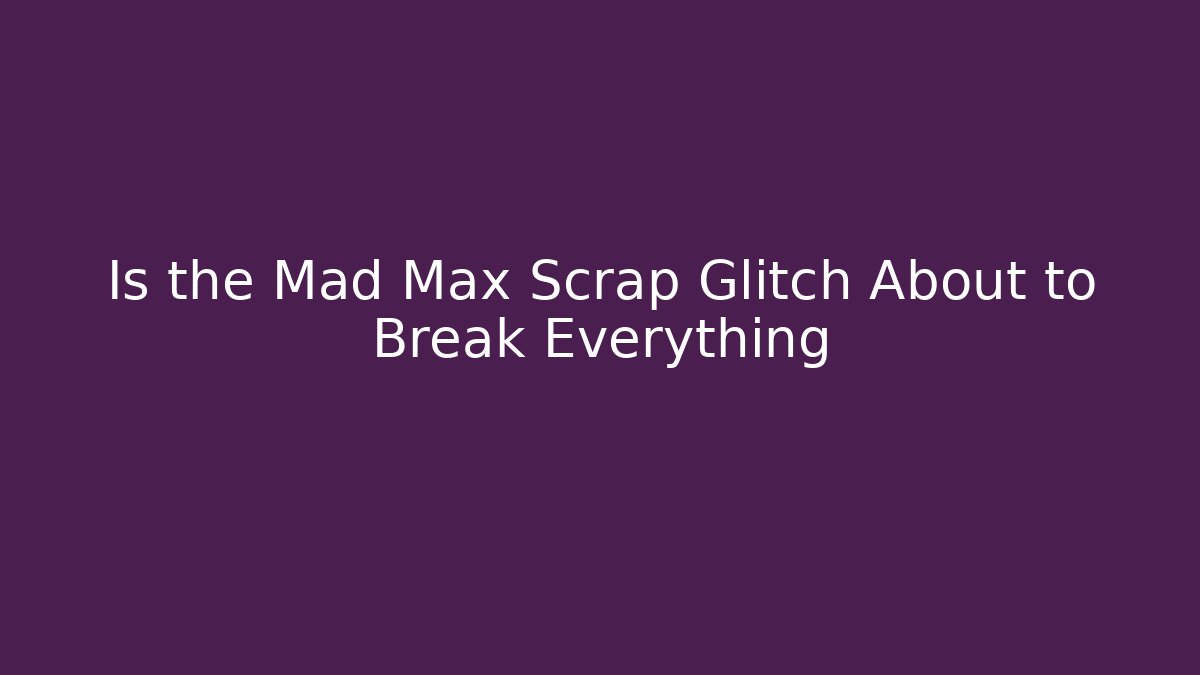 Is the Mad Max Scrap Glitch About to Break Everything