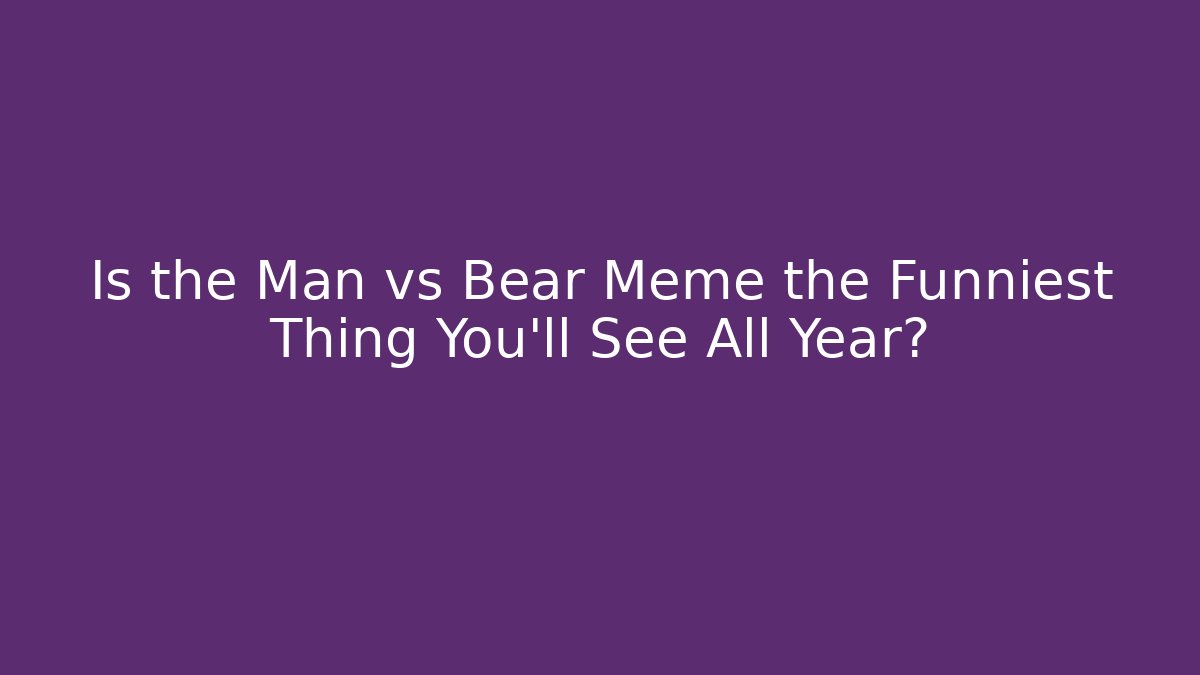 Is the Man vs Bear Meme the Funniest Thing You'll See All Year?