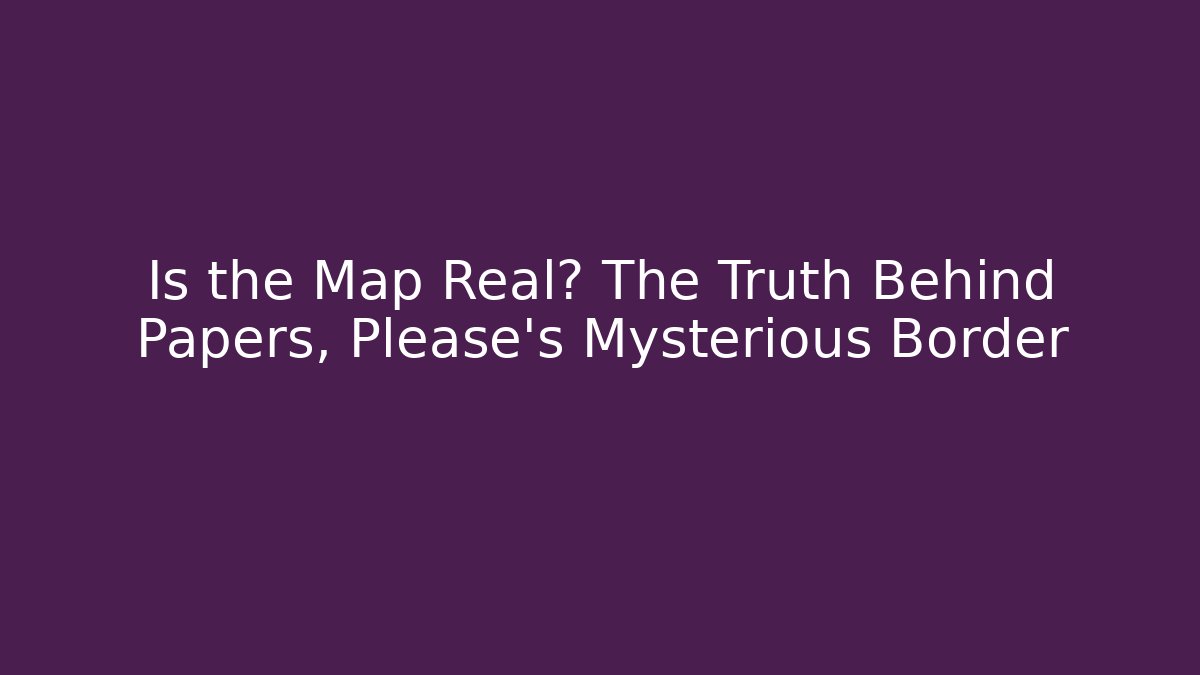 Is the Map Real? The Truth Behind Papers, Please's Mysterious Border