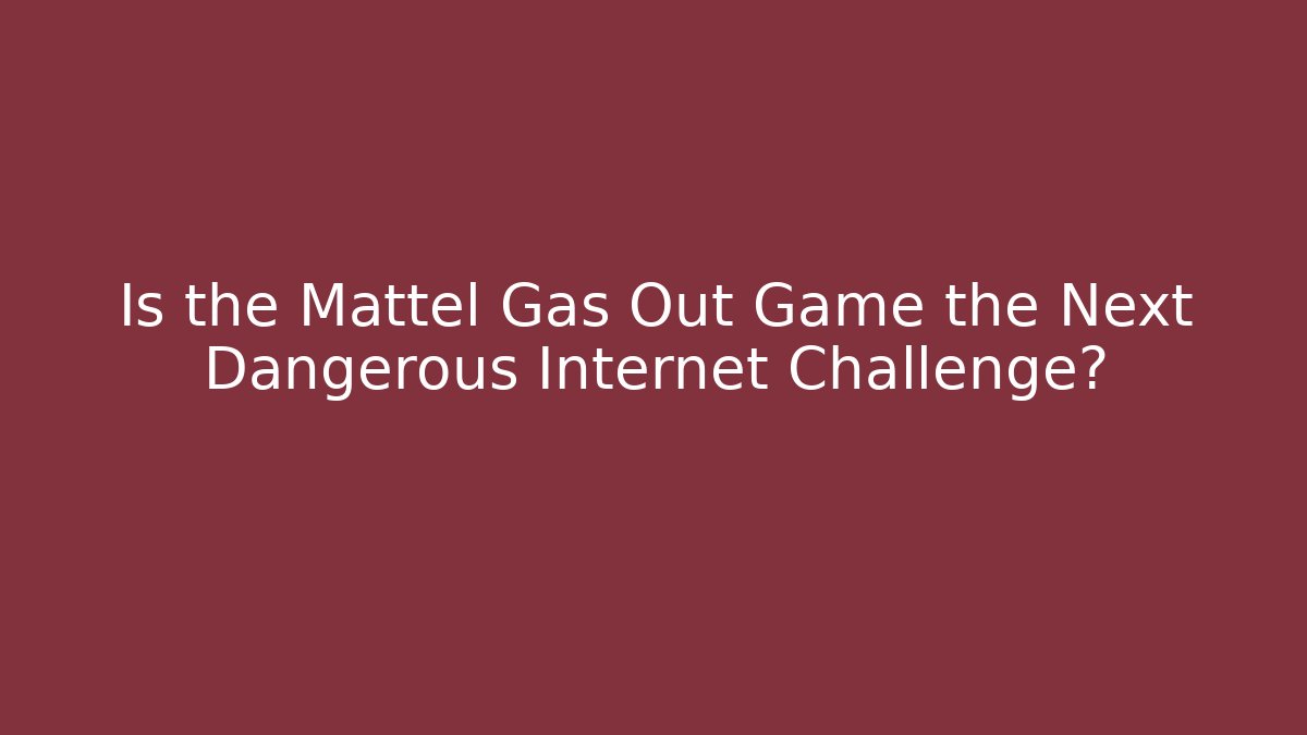 Is the Mattel Gas Out Game the Next Dangerous Internet Challenge?