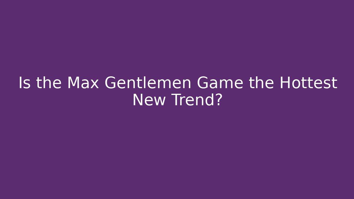 Is the Max Gentlemen Game the Hottest New Trend?