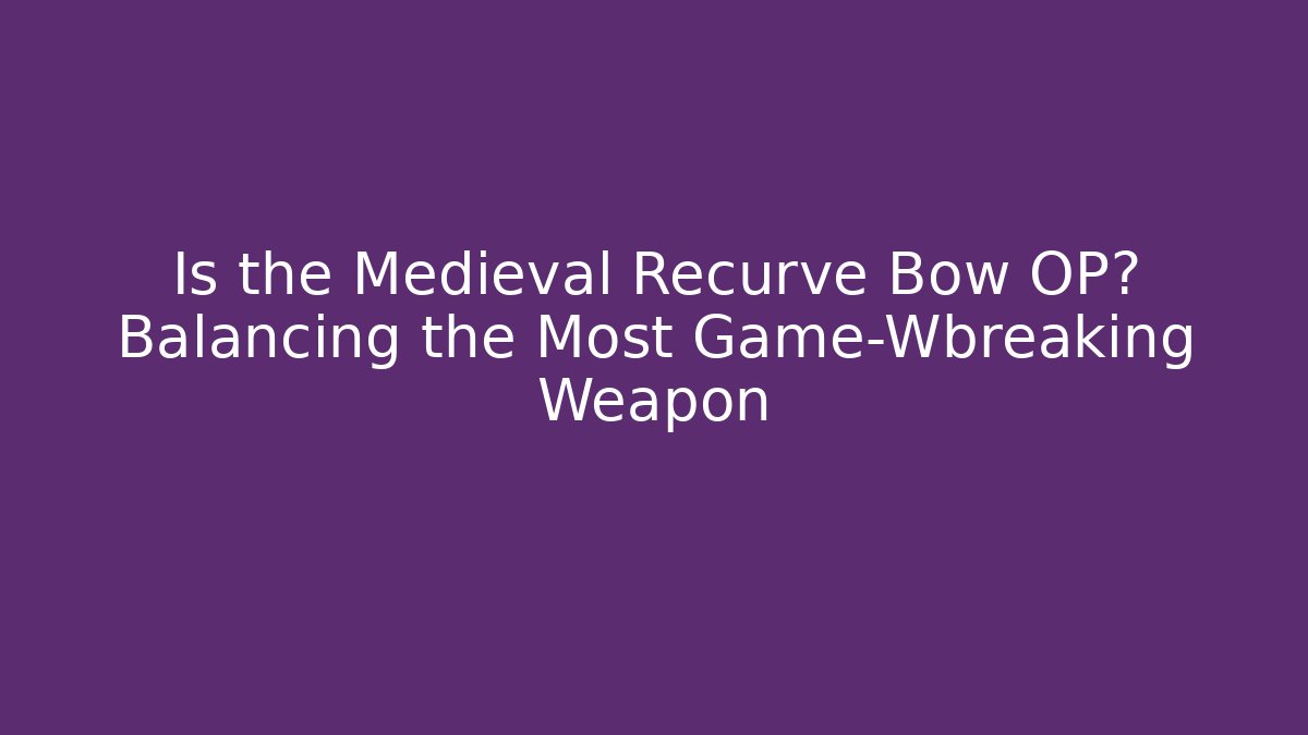 Is the Medieval Recurve Bow OP? Balancing the Most Game-Wbreaking Weapon