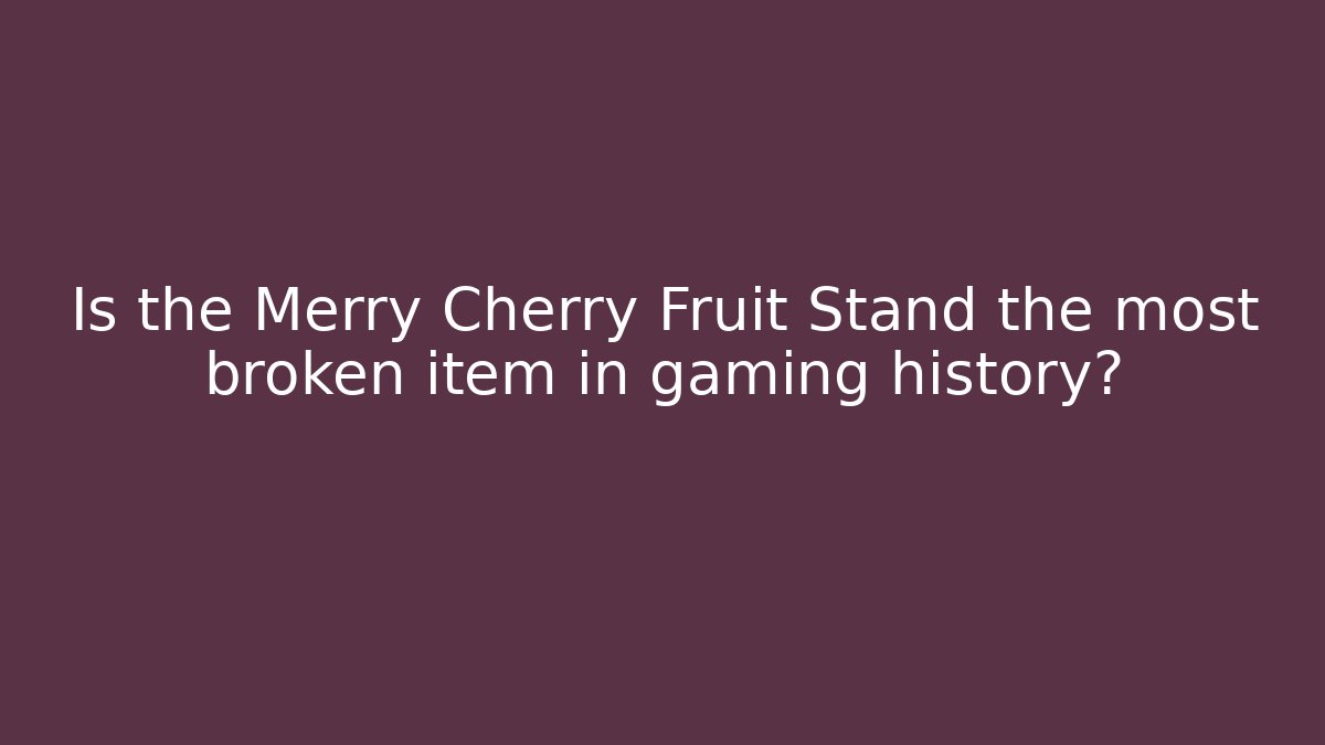 Is the Merry Cherry Fruit Stand the most broken item in gaming history?