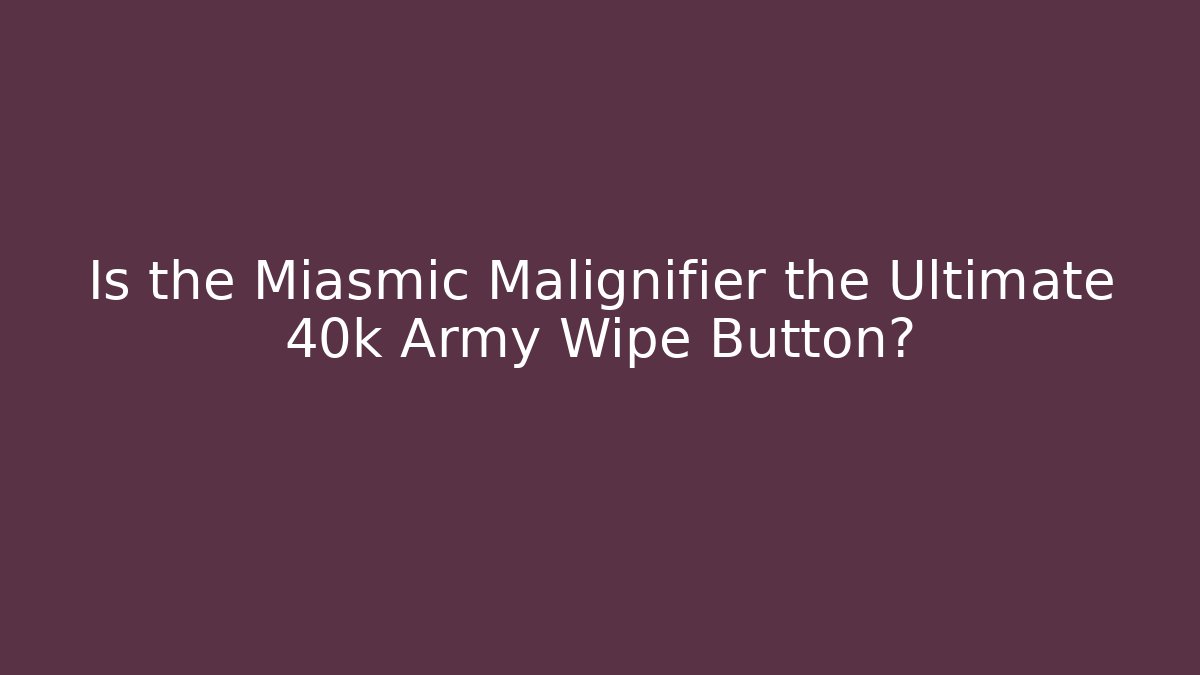 Is the Miasmic Malignifier the Ultimate 40k Army Wipe Button?