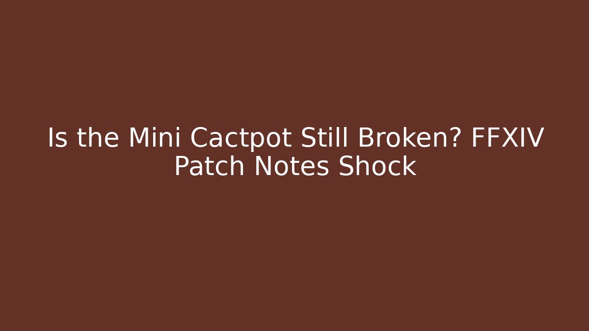 Is the Mini Cactpot Still Broken? FFXIV Patch Notes Shock