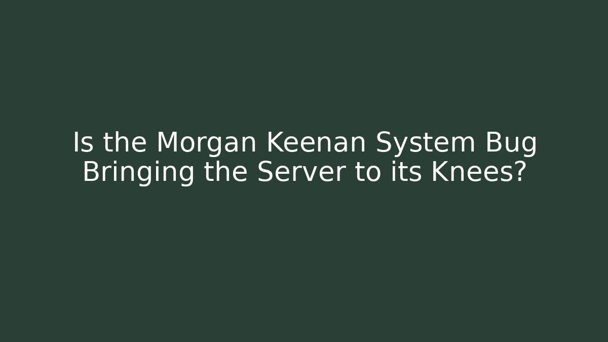 Is the Morgan Keenan System Bug Bringing the Server to its Knees?
