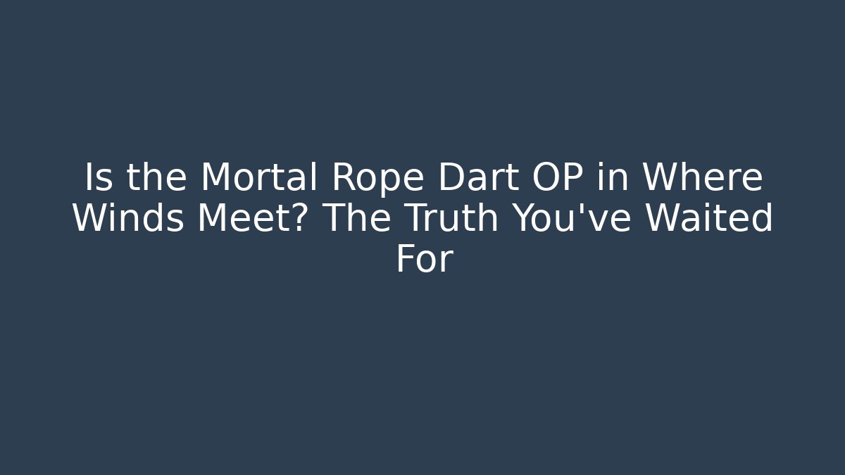 Is the Mortal Rope Dart OP in Where Winds Meet? The Truth You’ve Waited For