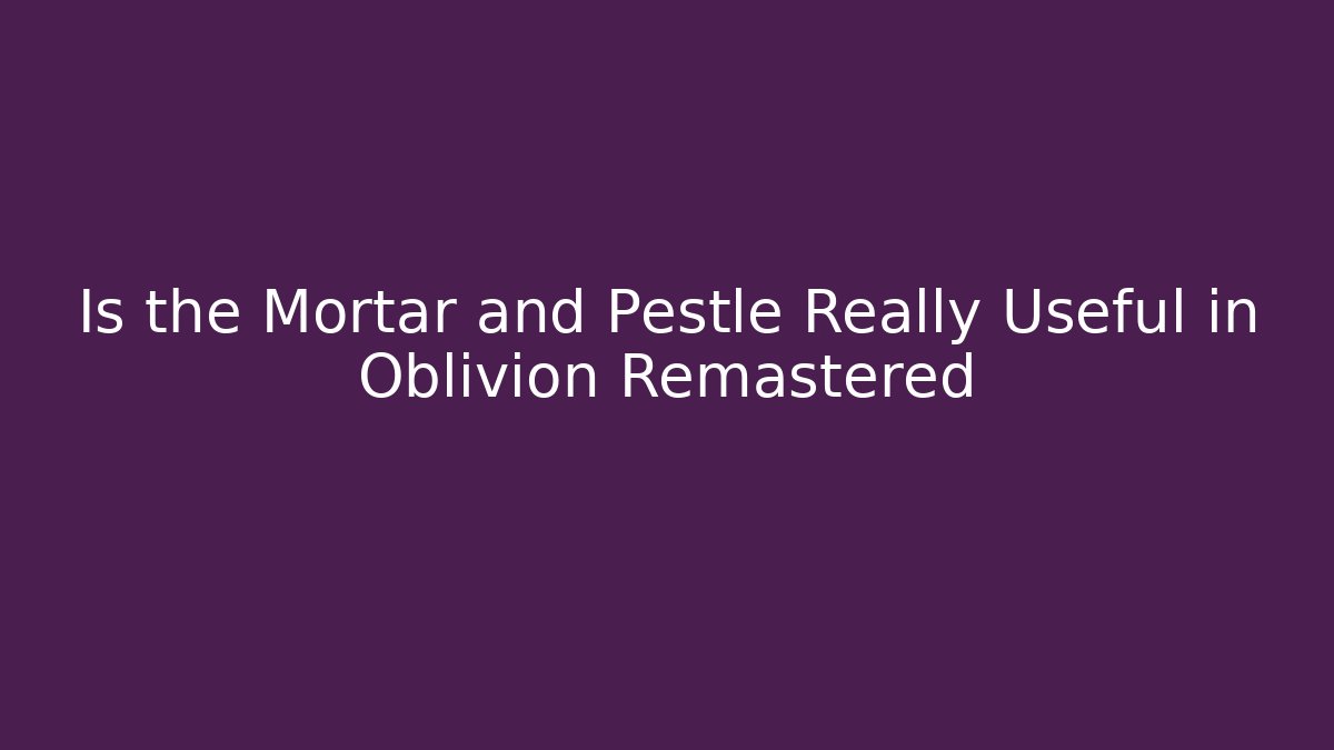 Is the Mortar and Pestle Really Useful in Oblivion Remastered