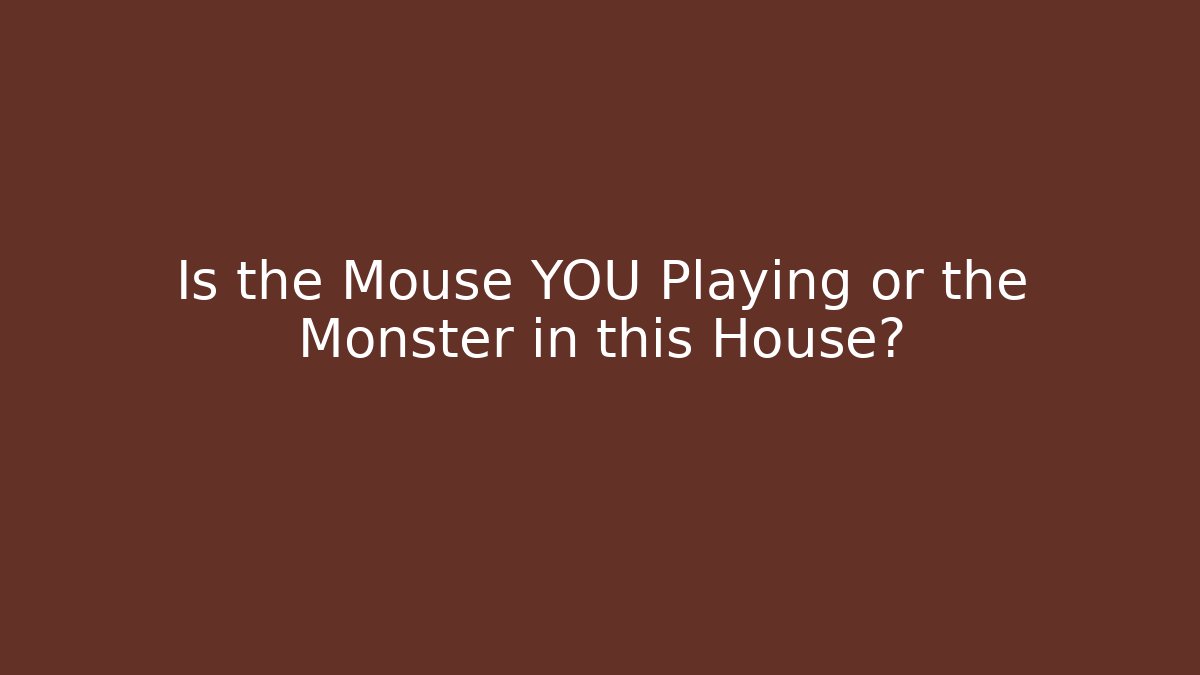 Is the Mouse YOU Playing or the Monster in this House?