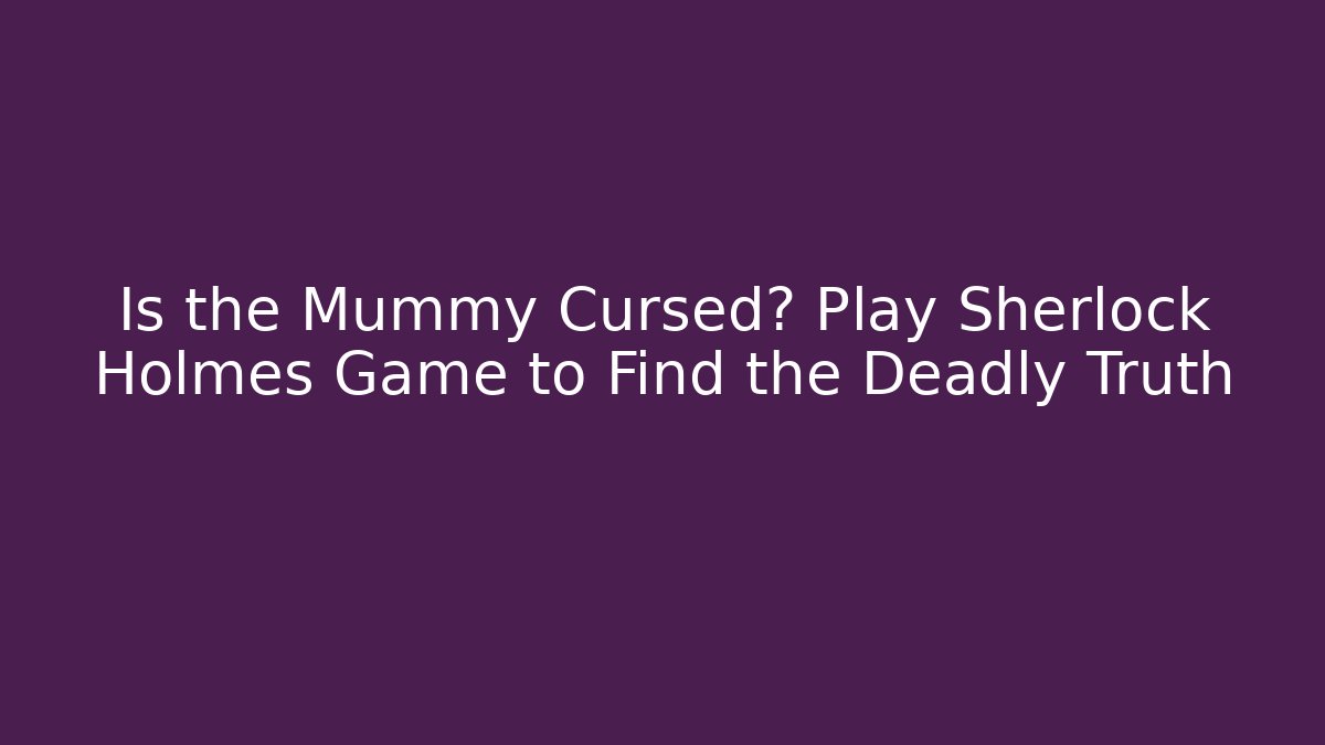 Is the Mummy Cursed? Play Sherlock Holmes Game to Find the Deadly Truth