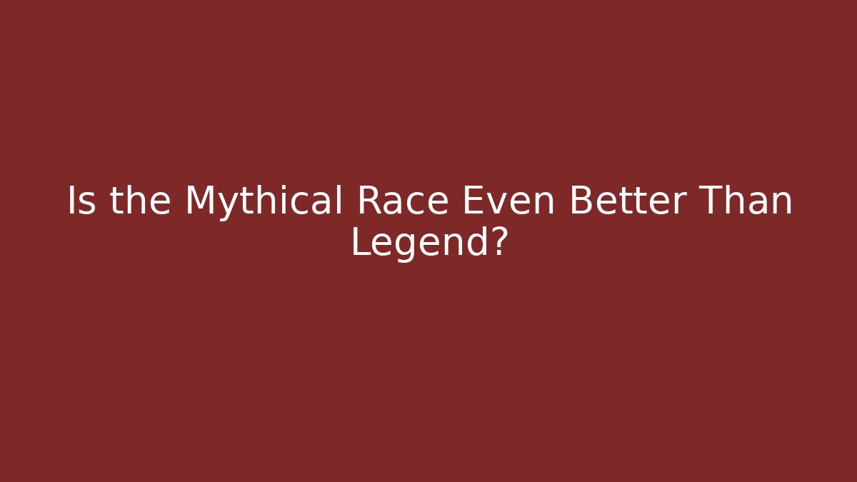 Is the Mythical Race Even Better Than Legend?