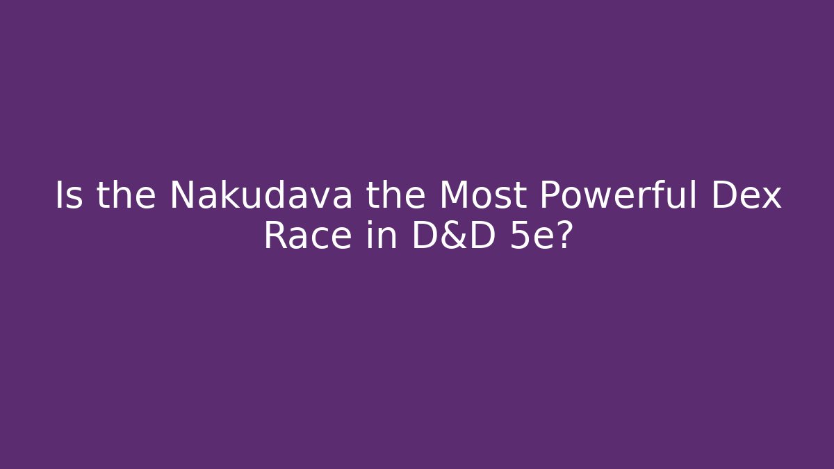 Is the Nakudava the Most Powerful Dex Race in D&D 5e?