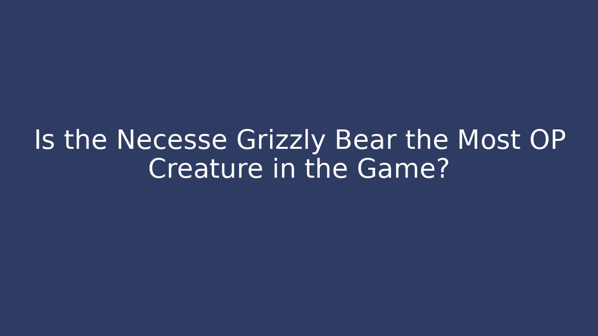Is the Necesse Grizzly Bear the Most OP Creature in the Game?